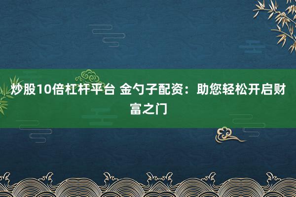 炒股10倍杠杆平台 金勺子配资：助您轻松开启财富之门