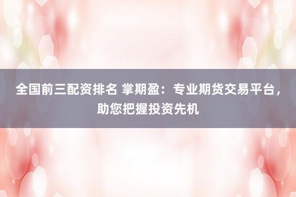 全国前三配资排名 掌期盈：专业期货交易平台，助您把握投资先机