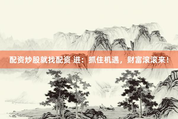 配资炒股就找配资 进：抓住机遇，财富滚滚来！