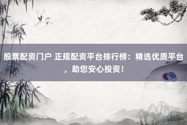 股票配资门户 正规配资平台排行榜：精选优质平台，助您安心投资！