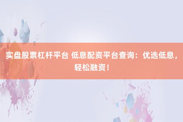 实盘股票杠杆平台 低息配资平台查询：优选低息，轻松融资！