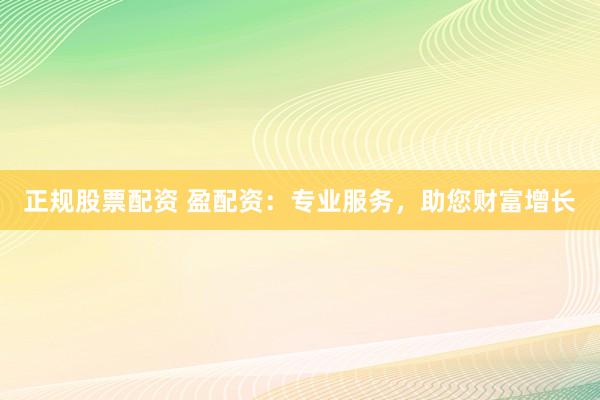正规股票配资 盈配资:专业服务,助您财富增长