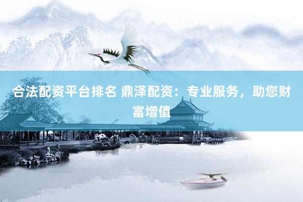 合法配资平台排名 鼎泽配资:专业服务,助您财富增值