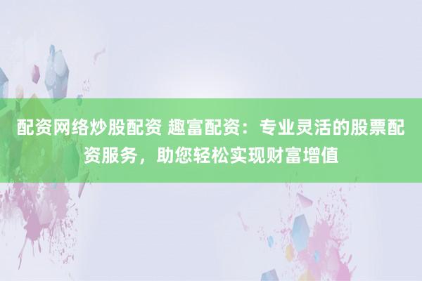 配资网络炒股配资 趣富配资：专业灵活的股票配资服务，助您轻松实现财富增值