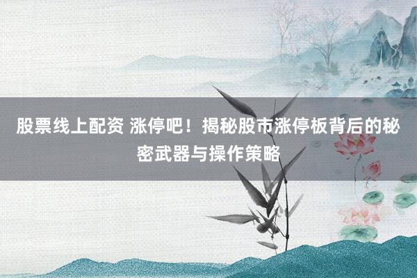 股票线上配资 涨停吧！揭秘股市涨停板背后的秘密武器与操作策略
