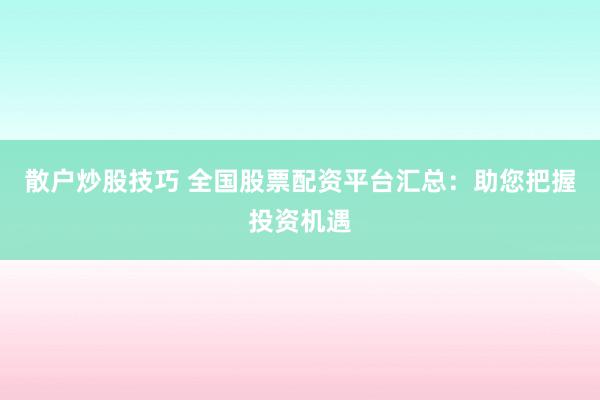 散户炒股技巧 全国股票配资平台汇总：助您把握投资机遇