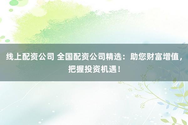 线上配资公司 全国配资公司精选：助您财富增值，把握投资机遇！