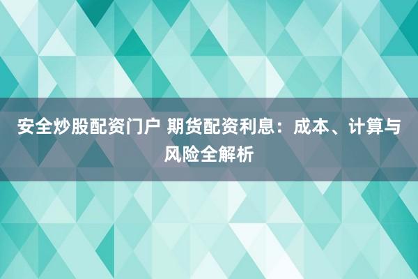 安全炒股配资门户 期货配资利息：成本、计算与风险全解析