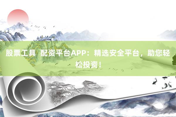 股票工具  配资平台APP：精选安全平台，助您轻松投资！