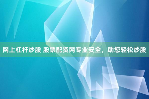 网上杠杆炒股 股票配资网专业安全，助您轻松炒股