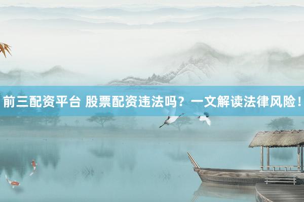 前三配资平台 股票配资违法吗？一文解读法律风险！