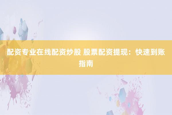 配资专业在线配资炒股 股票配资提现:快速到账指南