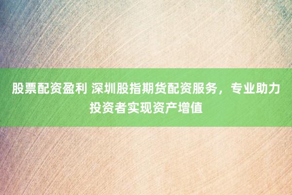 股票配资盈利 深圳股指期货配资服务，专业助力投资者实现资产增值