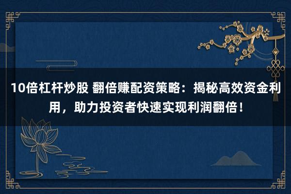 10倍杠杆炒股 翻倍赚配资策略：揭秘高效资金利用，助力投资者快速实现利润翻倍！