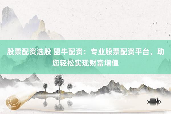股票配资选股 盟牛配资：专业股票配资平台，助您轻松实现财富增值
